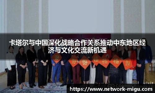 卡塔尔与中国深化战略合作关系推动中东地区经济与文化交流新机遇