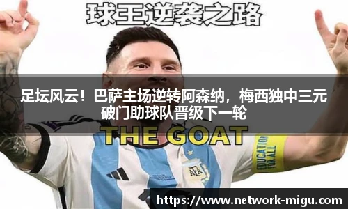 足坛风云！巴萨主场逆转阿森纳，梅西独中三元破门助球队晋级下一轮