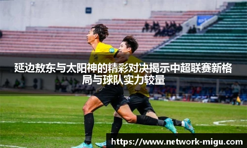 延边敖东与太阳神的精彩对决揭示中超联赛新格局与球队实力较量