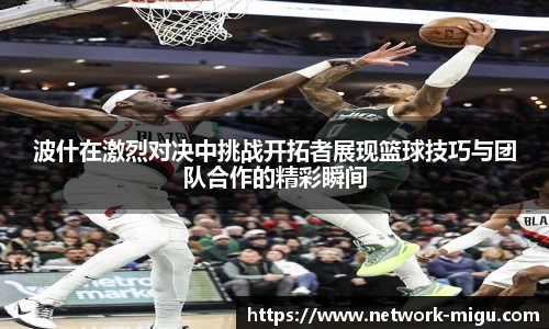 波什在激烈对决中挑战开拓者展现篮球技巧与团队合作的精彩瞬间