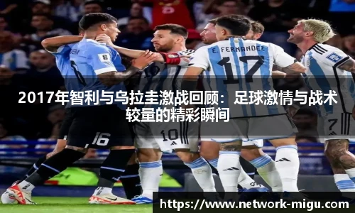 2017年智利与乌拉圭激战回顾：足球激情与战术较量的精彩瞬间