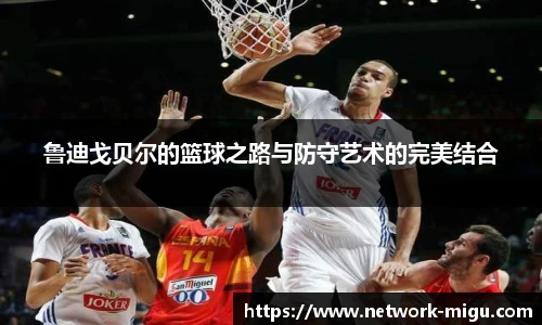 鲁迪戈贝尔的篮球之路与防守艺术的完美结合