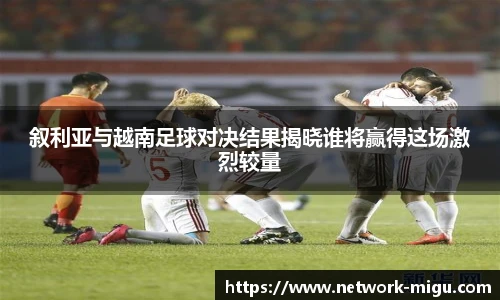 叙利亚与越南足球对决结果揭晓谁将赢得这场激烈较量