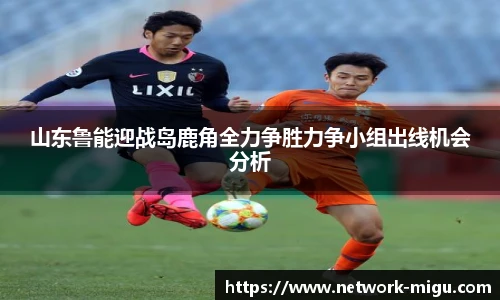 山东鲁能迎战岛鹿角全力争胜力争小组出线机会分析
