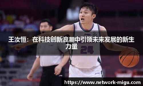 王汝恒：在科技创新浪潮中引领未来发展的新生力量