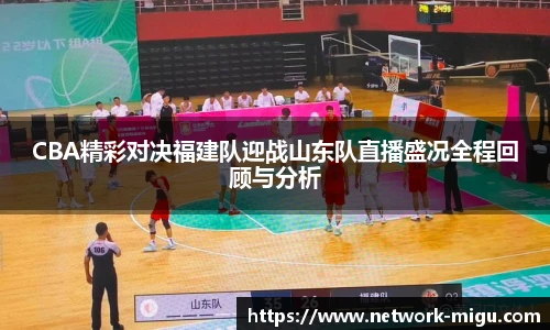 CBA精彩对决福建队迎战山东队直播盛况全程回顾与分析